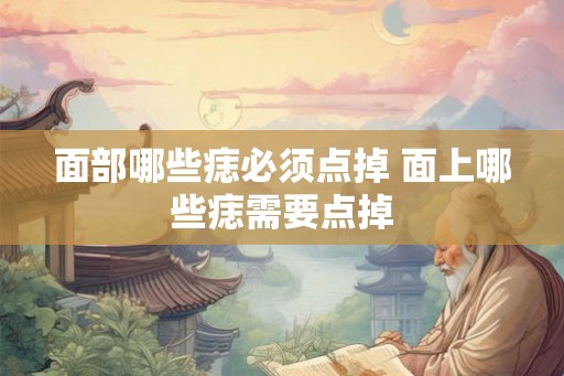 面部哪些痣必须点掉 面上哪些痣需要点掉