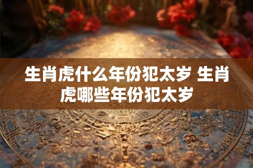 生肖虎什么年份犯太岁 生肖虎哪些年份犯太岁