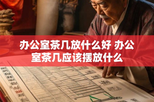 办公室茶几放什么好 办公室茶几应该摆放什么