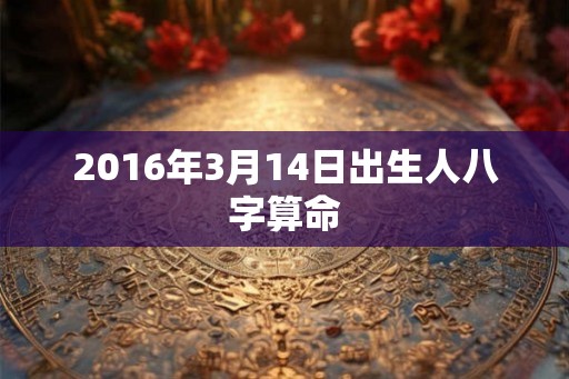 2016年3月14日出生人八字算命 2016年3月14日出生人八字算命