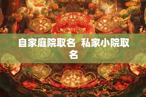 自家庭院取名  私家小院取名