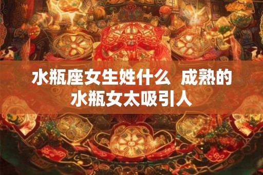 水瓶座女生姓什么  成熟的水瓶女太吸引人