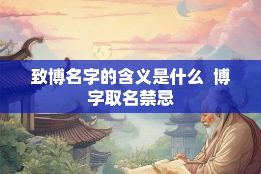致博名字的含义是什么 博字取名禁忌 致博名字的含义是什么 博字取名禁忌