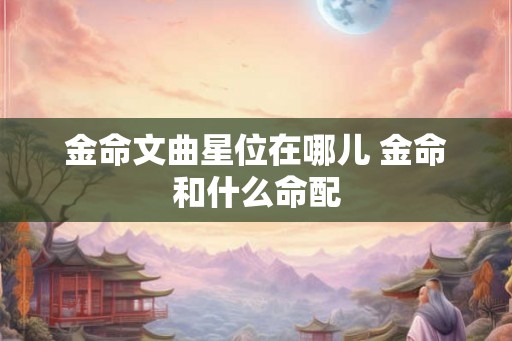 金命文曲星位在哪儿 金命和什么命配 金命文曲星位在哪儿 金命和什么命配
