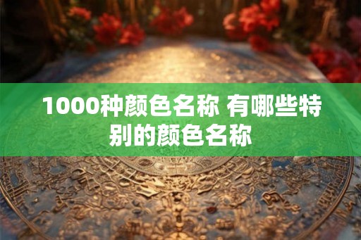 1000种颜色名称 有哪些特别的颜色名称
