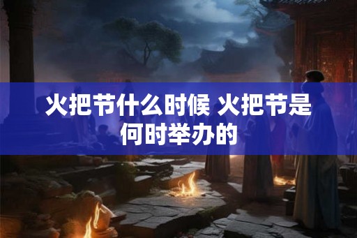 火把节什么时候 火把节是何时举办的