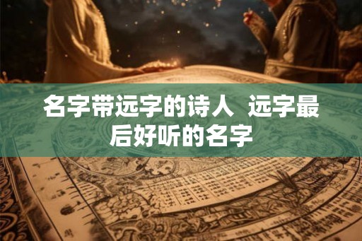 名字带远字的诗人  远字最后好听的名字