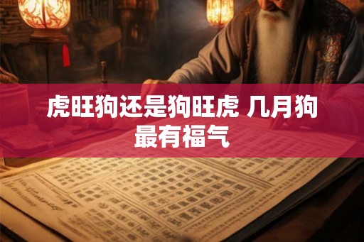虎旺狗还是狗旺虎 几月狗最有福气 虎旺狗还是狗旺虎 几月狗最有福气