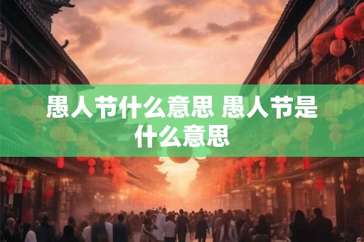 愚人节什么意思 愚人节是什么意思