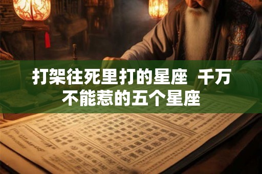 打架往死里打的星座  千万不能惹的五个星座