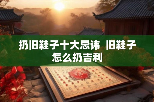 扔旧鞋子十大忌讳  旧鞋子怎么扔吉利