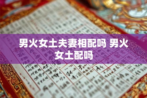 男火女土夫妻相配吗 男火女土配吗 男火女土夫妻相配吗 男火女土配吗
