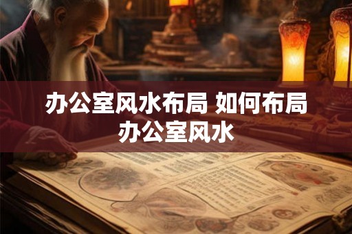 办公室风水布局 如何布局办公室风水 办公室风水布局 如何布局办公室风水