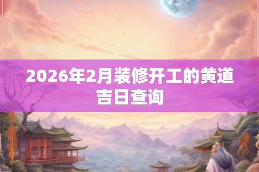 2026年2月装修开工的黄道吉日查询
