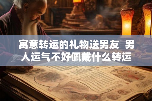 寓意转运的礼物送男友  男人运气不好佩戴什么转运