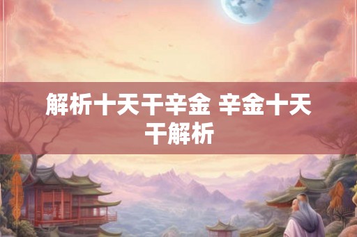 解析十天干辛金 辛金十天干解析