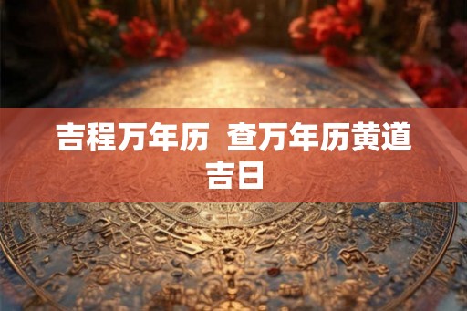 吉程万年历  查万年历黄道吉日