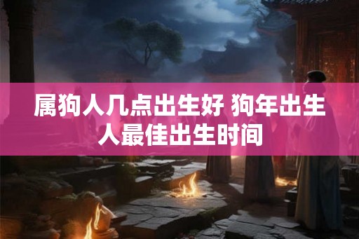 属狗人几点出生好 狗年出生人最佳出生时间