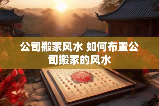 公司搬家风水 如何布置公司搬家的风水