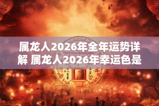 属龙人2026年全年运势详解 属龙人2026年幸运色是什么 属龙人2026年全年运势详解 属龙人2026年幸运色是什么