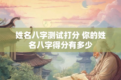 姓名八字测试打分 你的姓名八字得分有多少 姓名八字测试打分 你的姓名八字得分有多少