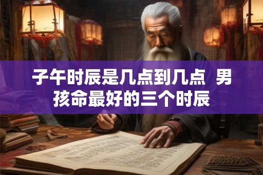 子午时辰是几点到几点  男孩命最好的三个时辰