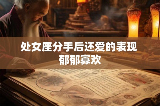 处女座分手后还爱的表现 郁郁寡欢 处女座分手后还爱的表现 郁郁寡欢