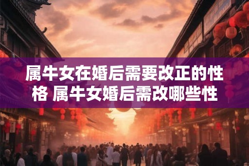 属牛女在婚后需要改正的性格 属牛女婚后需改哪些性格
