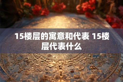 15楼层的寓意和代表 15楼层代表什么