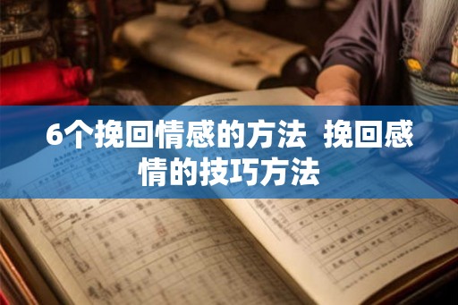 6个挽回情感的方法 挽回感情的技巧方法 6个挽回情感的方法 挽回感情的技巧方法