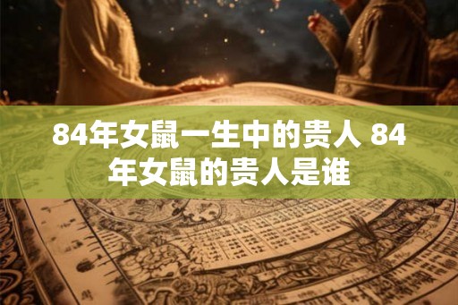 84年女鼠一生中的贵人 84年女鼠的贵人是谁