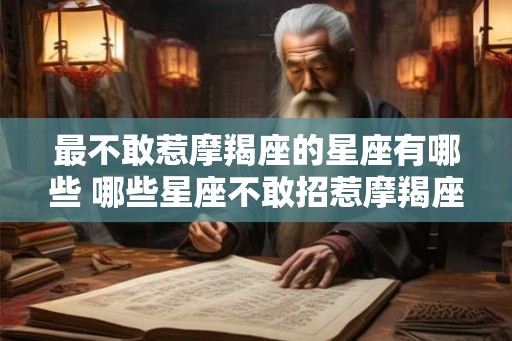 最不敢惹摩羯座的星座有哪些 哪些星座不敢招惹摩羯座 最不敢惹摩羯座的星座有哪些 哪些星座不敢招惹摩羯座