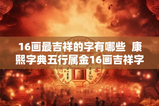 16画最吉祥的字有哪些 康熙字典五行属金16画吉祥字 16画最吉祥的字有哪些 康熙字典五行属金16画吉祥字