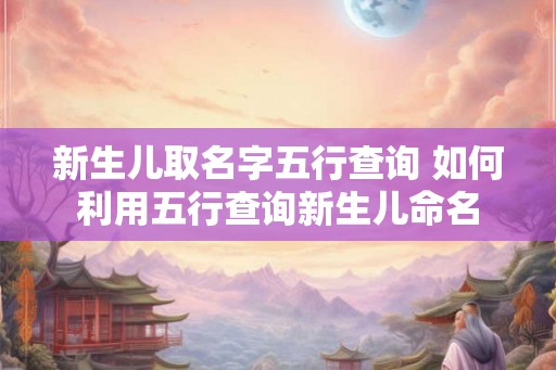 新生儿取名字五行查询 如何利用五行查询新生儿命名 新生儿取名字五行查询 如何利用五行查询新生儿命名