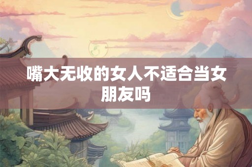 嘴大无收的女人不适合当女朋友吗