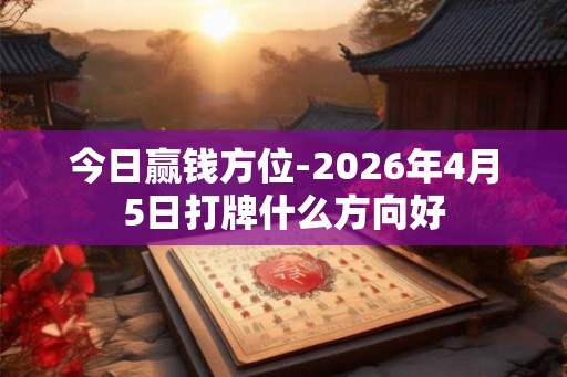 今日赢钱方位-2026年4月5日打牌什么方向好