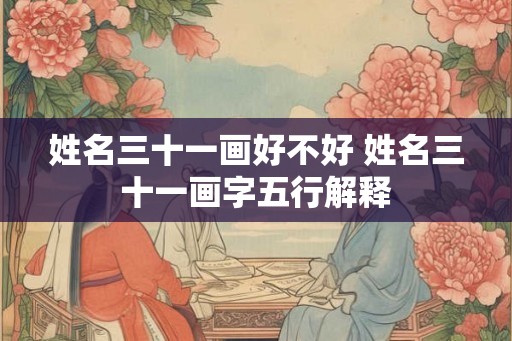 姓名三十一画好不好 姓名三十一画字五行解释 姓名三十一画好不好 姓名三十一画字五行解释