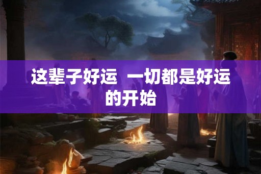 这辈子好运  一切都是好运的开始