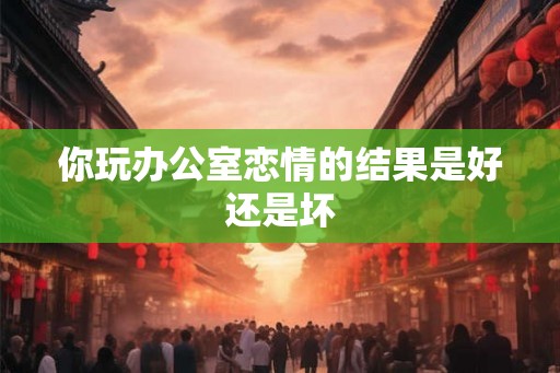 你玩办公室恋情的结果是好还是坏
