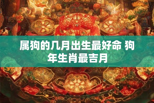 属狗的几月出生最好命 狗年生肖最吉月