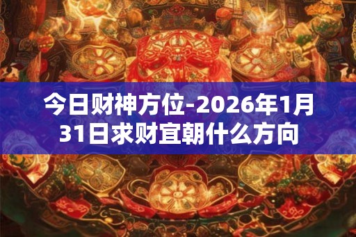 今日财神方位-2026年1月31日求财宜朝什么方向