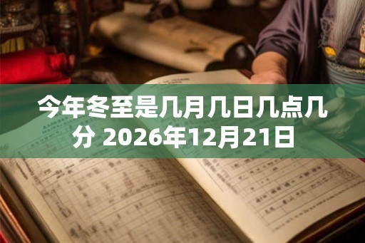 今年冬至是几月几日几点几分 2026年12月21日