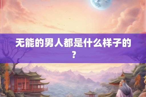 无能的男人都是什么样子的？