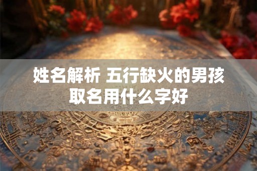 姓名解析 五行缺火的男孩取名用什么字好