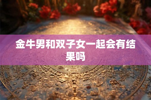 金牛男和双子女一起会有结果吗