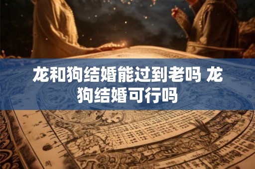 龙和狗结婚能过到老吗 龙狗结婚可行吗