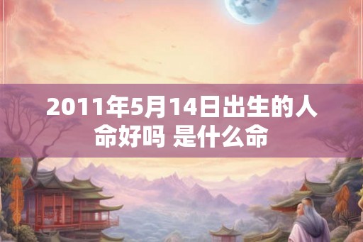 2011年5月14日出生的人命好吗 是什么命 2011年5月14日出生的人命好吗 是什么命