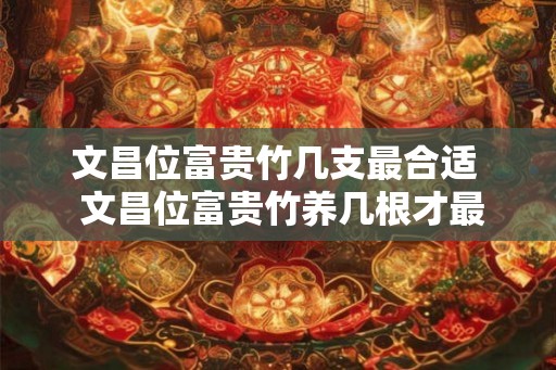 文昌位富贵竹几支最合适  文昌位富贵竹养几根才最好