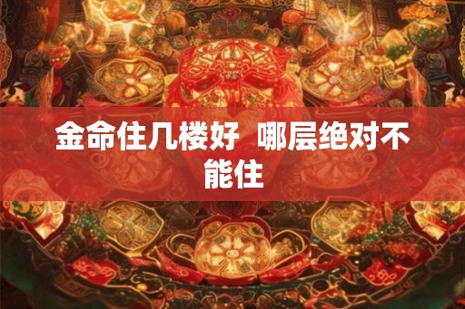 金命住几楼好 哪层绝对不能住 金命住几楼好 哪层绝对不能住