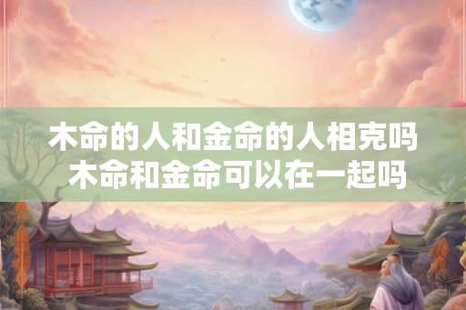 木命的人和金命的人相克吗 木命和金命可以在一起吗